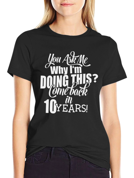 Funny Graphic T-Shirt: You Ask Me Why in 10 Years!